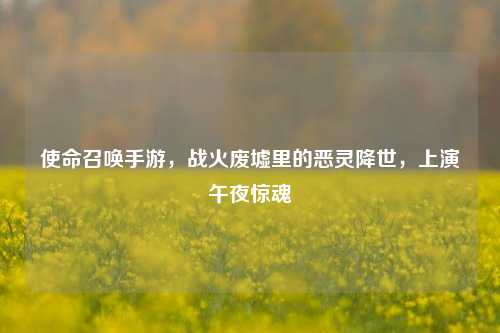 使命召唤手游,战火废墟里的恶灵降世,上演午夜惊魂