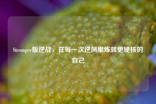Stronger版逆战，在每一次逆风里炼就更硬核的自己