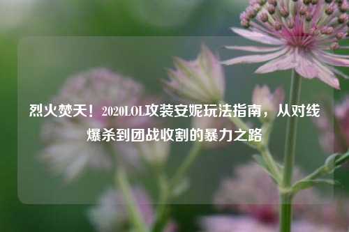 烈火焚天!2020LOL攻装安妮玩法指南,从对线爆杀到团战收割的暴力之路