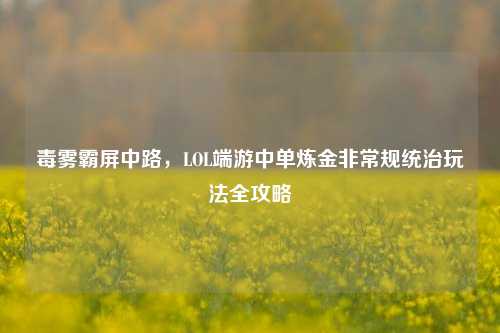 毒雾霸屏中路,LOL端游中单炼金非常规统治玩法全攻略