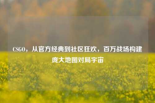 CSGO，从官方经典到社区狂欢，百万战场构建庞大地图对局宇宙