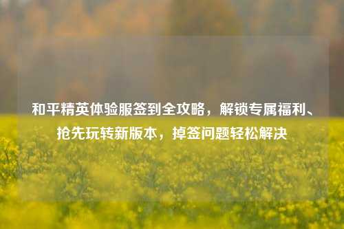 和平精英体验服签到全攻略,解锁专属福利、抢先玩转新版本,掉签问题轻松解决
