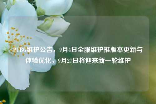 PUBG维护公告,9月4日全服维护推版本更新与体验优化,9月27日将迎来新一轮维护