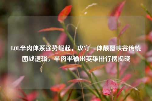 LOL半肉体系强势崛起,攻守一体颠覆峡谷传统团战逻辑,半肉半输出英雄排行榜揭晓