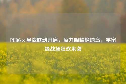 PUBG×星战联动开启,原力降临绝地岛,宇宙级战场狂欢来袭
