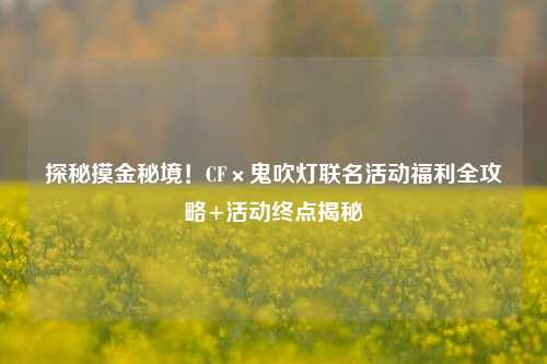 探秘摸金秘境!CF×鬼吹灯联名活动福利全攻略+活动终点揭秘