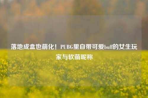 落地成盒也萌化！PUBG里自带可爱buff的女生玩家与软萌昵称