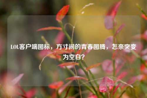 LOL客户端图标,方寸间的青春图腾,怎奈突变为空白?
