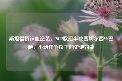 斯坦福桥铁血逆袭，2012欧冠半决赛切尔西VS巴萨，小动作争议下的史诗对决