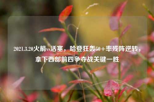 2021.3.20火箭vs活塞,哈登狂轰50+率残阵逆转,拿下西部前四争夺战关键一胜