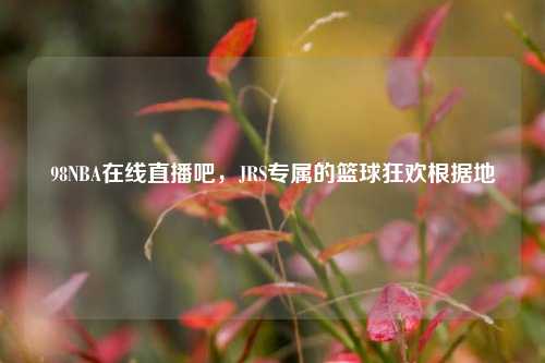 98NBA在线直播吧,JRS专属的篮球狂欢根据地