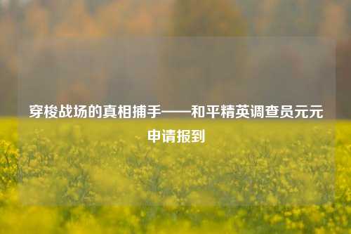 穿梭战场的真相捕手——和平精英调查员元元申请报到