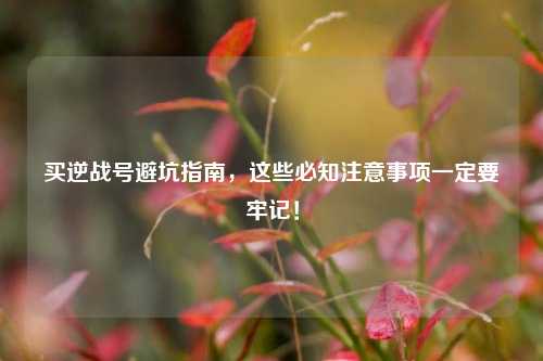 买逆战号避坑指南,这些必知注意事项一定要牢记!