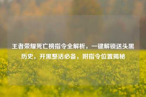 王者荣耀死亡榜指令全解析,一键解锁送头黑历史,开黑整活必备,附指令位置揭秘