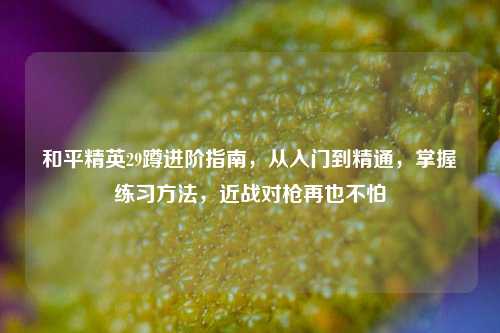 和平精英29蹲进阶指南，从入门到精通，掌握练习方法，近战对枪再也不怕