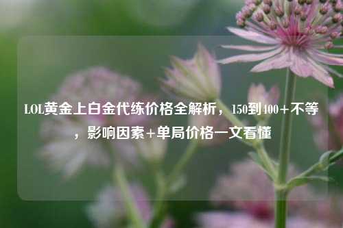 LOL黄金上白金代练价格全解析,150到400+不等,影响因素+单局价格一文看懂