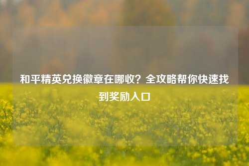 和平精英兑换徽章在哪收?全攻略帮你快速找到奖励入口