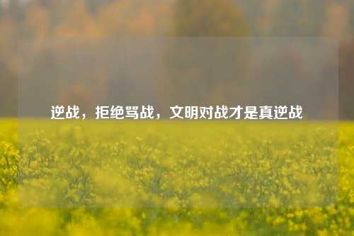 逆战，拒绝骂战，文明对战才是真逆战