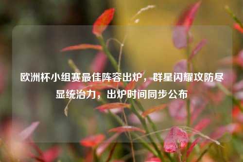 欧洲杯小组赛最佳阵容出炉，群星闪耀攻防尽显统治力，出炉时间同步公布