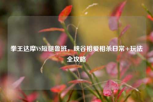 拳王达摩VS短腿鲁班,峡谷相爱相杀日常+玩法全攻略