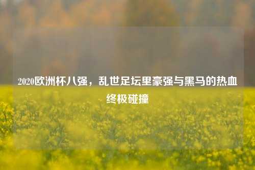 2020欧洲杯八强,乱世足坛里豪强与黑马的热血终极碰撞