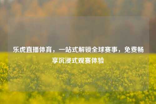 乐虎直播体育,一站式解锁全球赛事,免费畅享沉浸式观赛体验