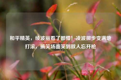 和平精英,绫波丽看了都懵!凌波微步变满地打滚,搞笑场面笑到敌人忘开枪