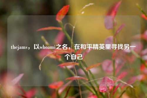 thejams,以whoami之名,在和平精英里寻找另一个自己