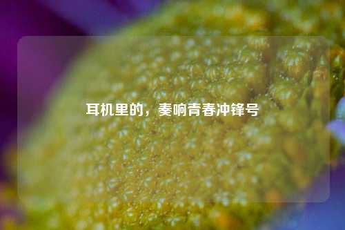 耳机里的,奏响青春冲锋号
