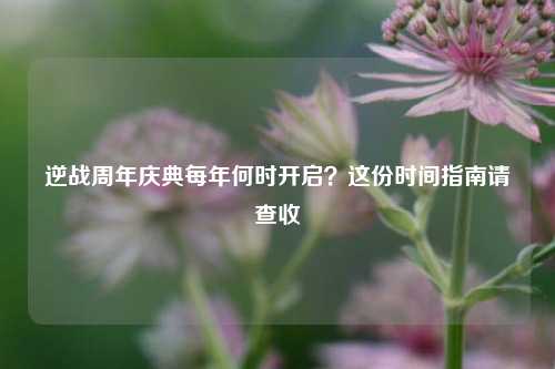 逆战周年庆典每年何时开启?这份时间指南请查收