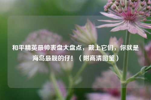 和平精英最帅表盘大盘点,戴上它们,你就是海岛最靓的仔!(附高清图鉴)