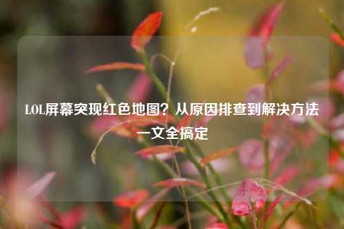 LOL屏幕突现红色地图?从原因排查到解决方法一文全搞定