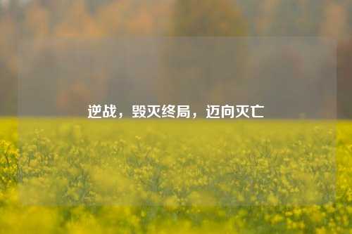 逆战,毁灭终局,迈向灭亡