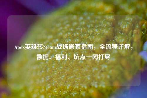 Apex英雄转Steam战场搬家指南，全流程详解，数据、福利、坑点一网打尽