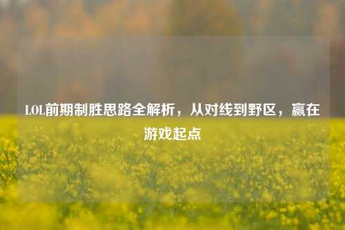 LOL前期制胜思路全解析,从对线到野区,赢在游戏起点