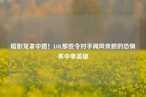 暗影笼罩中路！LOL那些令对手闻风丧胆的恐惧系中单英雄