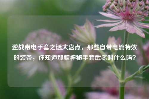 逆战带电手套之谜大盘点,那些自带电流特效的装备,你知道那款神秘手套武器叫什么吗?