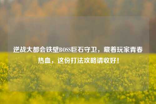 逆战大都会铁壁BOSS巨石守卫，藏着玩家青春热血，这份打法攻略请收好！