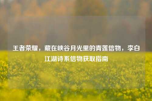 王者荣耀,藏在峡谷月光里的青莲信物,李白江湖诗系信物获取指南