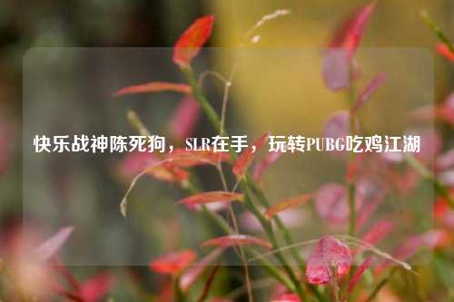 快乐战神陈死狗，SLR在手，玩转PUBG吃鸡江湖