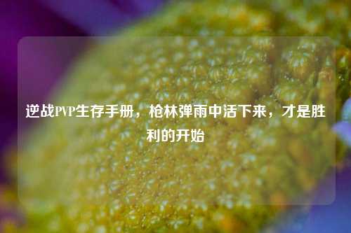 逆战PVP生存手册,枪林弹雨中活下来,才是胜利的开始