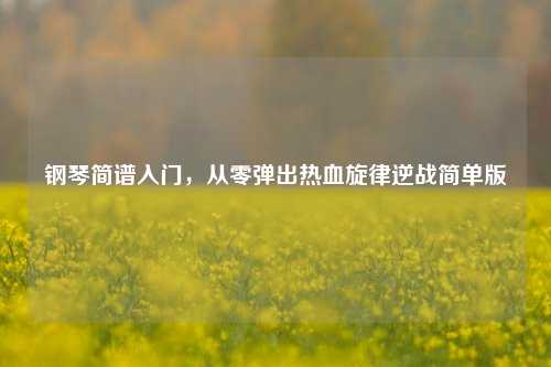 钢琴简谱入门,从零弹出热血旋律逆战简单版