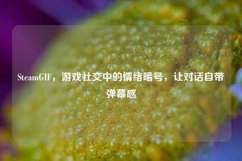SteamGIF,游戏社交中的情绪暗号,让对话自带弹幕感