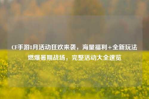 CF手游8月活动狂欢来袭，海量福利+全新玩法燃爆暑期战场，完整活动大全速览