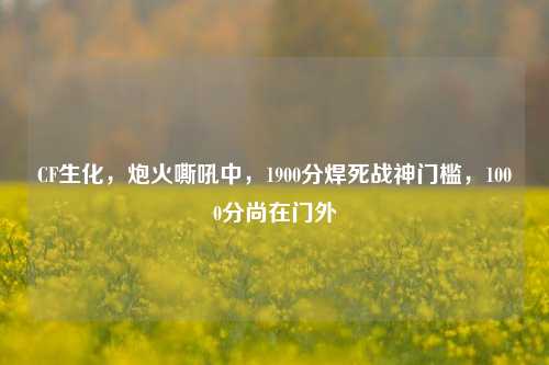 CF生化,炮火嘶吼中,1900分焊死战神门槛,1000分尚在门外