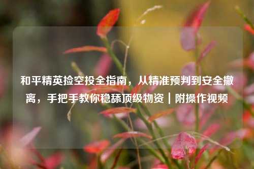 和平精英捡空投全指南,从精准预判到安全撤离,手把手教你稳舔顶级物资|附操作视频