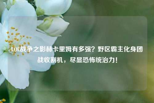 LOL战争之影赫卡里姆有多强？野区霸主化身团战收割机，尽显恐怖统治力！