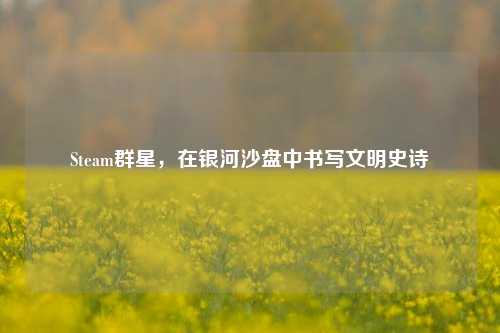 Steam群星,在银河沙盘中书写文明史诗