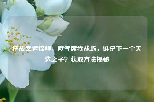 逆战幸运锦鲤,欧气席卷战场,谁是下一个天选之子?获取方法揭秘