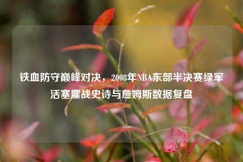 铁血防守巅峰对决,2008年NBA东部半决赛绿军活塞鏖战史诗与詹姆斯数据复盘